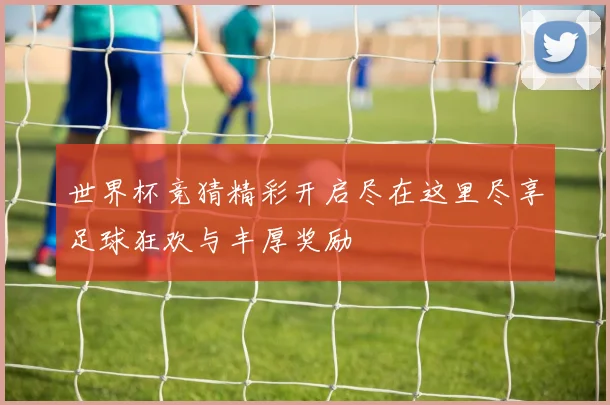 世界杯竞猜精彩开启尽在这里尽享足球狂欢与丰厚奖励