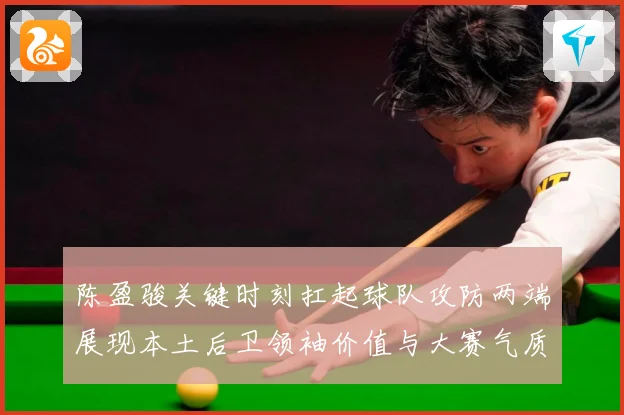 陈盈骏关键时刻扛起球队攻防两端展现本土后卫领袖价值与大赛气质解析