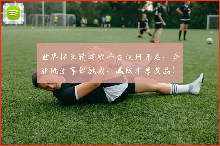 世界杯竞猜游戏平台注册开启，全新玩法等你挑战，赢取丰厚奖品！