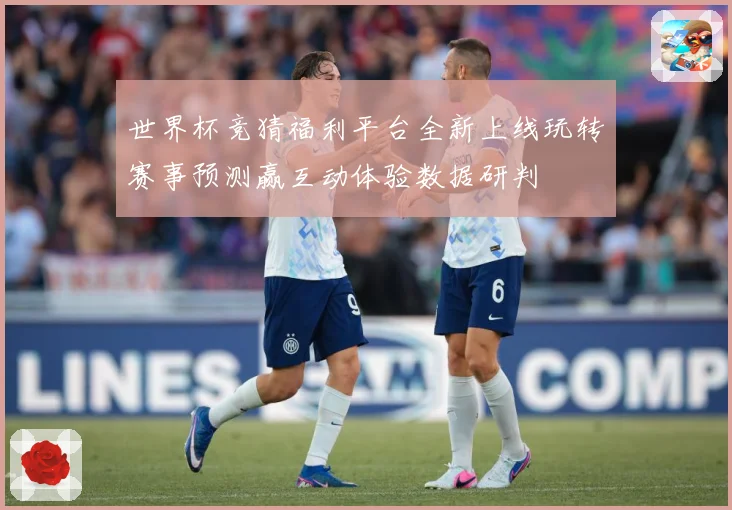 世界杯竞猜福利平台全新上线玩转赛事预测赢互动体验数据研判