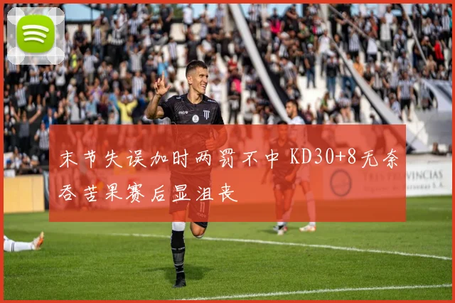 末节失误加时两罚不中 KD30+8无奈吞苦果赛后显沮丧