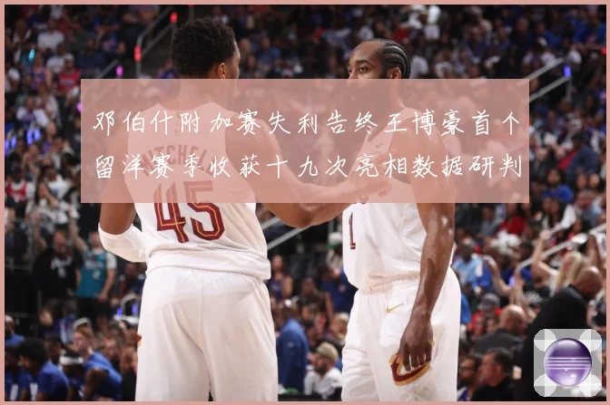 邓伯什附加赛失利告终王博豪首个留洋赛季收获十九次亮相数据研判