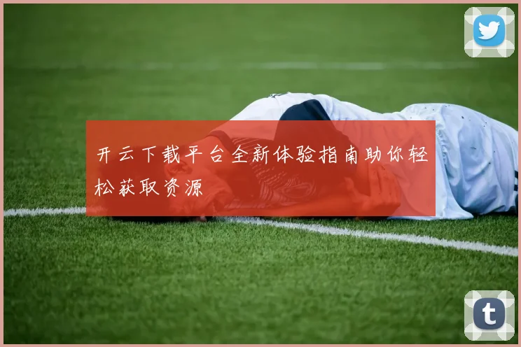 开云下载平台全新体验指南助你轻松获取资源