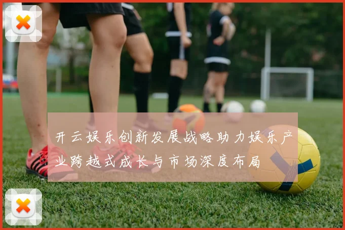 开云娱乐创新发展战略助力娱乐产业跨越式成长与市场深度布局