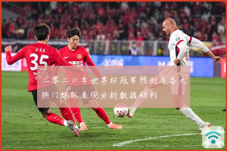 二零二六年世界杯冠军预测与各大热门球队表现分析数据研判