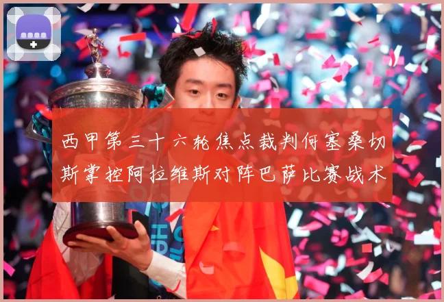 西甲第三十六轮焦点裁判何塞桑切斯掌控阿拉维斯对阵巴萨比赛战术观察