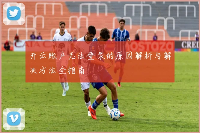 开云账户无法登录的原因解析与解决方法全指南