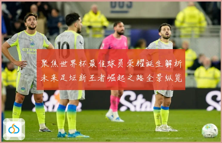 聚焦世界杯最佳球员荣耀诞生解析未来足坛新王者崛起之路全景纵览数据研判