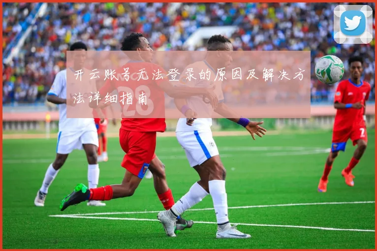 开云账号无法登录的原因及解决方法详细指南