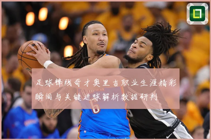 足球锋线奇才奥里吉职业生涯精彩瞬间与关键进球解析数据研判