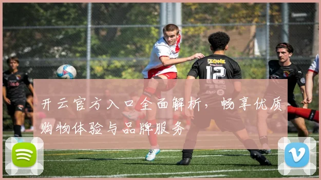 开云官方入口全面解析，畅享优质购物体验与品牌服务