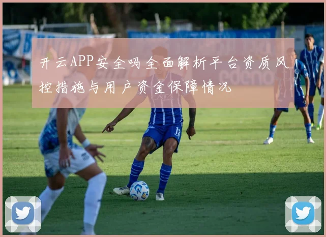 开云APP安全吗全面解析平台资质风控措施与用户资金保障情况