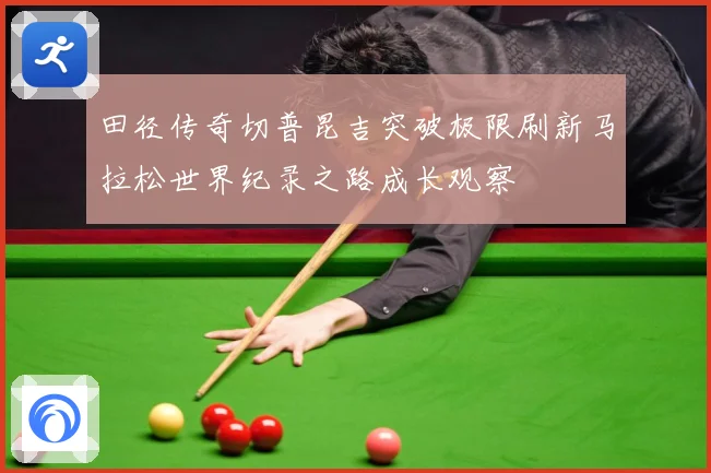 田径传奇切普昆吉突破极限刷新马拉松世界纪录之路成长观察
