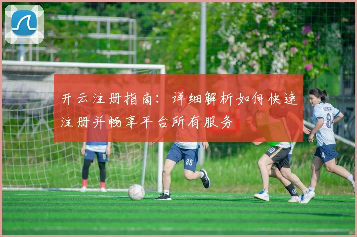 开云注册指南：详细解析如何快速注册并畅享平台所有服务