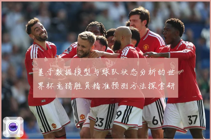 基于数据模型与球队状态分析的世界杯竞猜胜负精准预测方法探索研数据研判