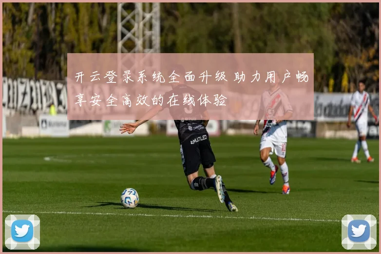 开云登录系统全面升级 助力用户畅享安全高效的在线体验
