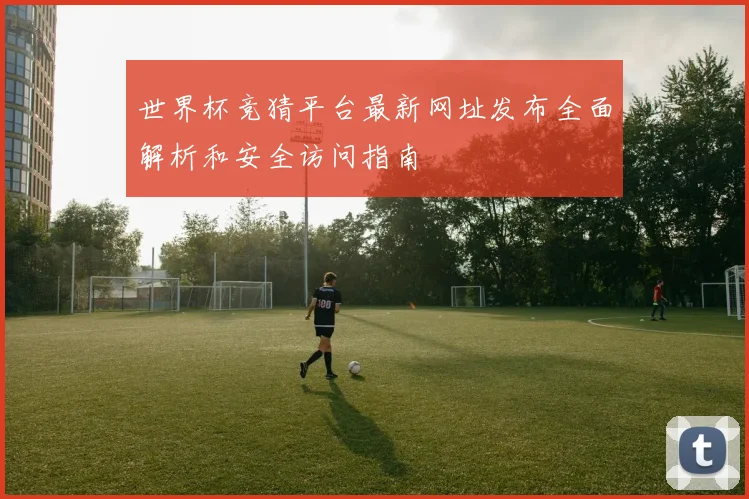 世界杯竞猜平台最新网址发布全面解析和安全访问指南