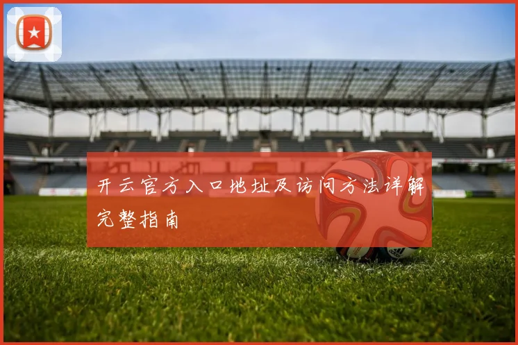 开云官方入口地址及访问方法详解完整指南