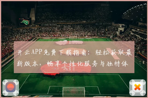 开云APP免费下载指南：轻松获取最新版本，畅享个性化服务与独特体验