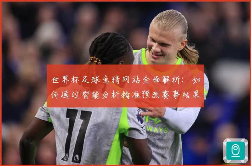 世界杯足球竞猜网站全面解析：如何通过智能分析精准预测赛事结果