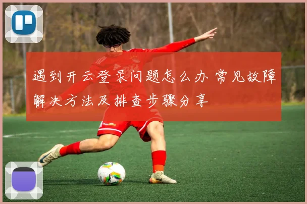 遇到开云登录问题怎么办 常见故障解决方法及排查步骤分享