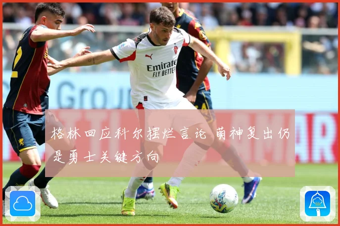 格林回应科尔摆烂言论 萌神复出仍是勇士关键方向