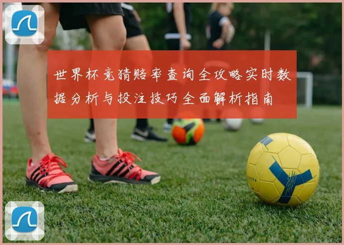 世界杯竞猜赔率查询全攻略实时数据分析与投注技巧全面解析指南