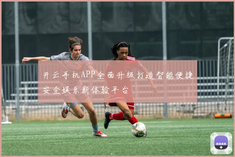 开云手机APP全面升级打造智能便捷安全娱乐新体验平台
