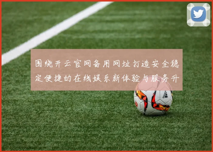 围绕开云官网备用网址打造安全稳定便捷的在线娱乐新体验与服务升级