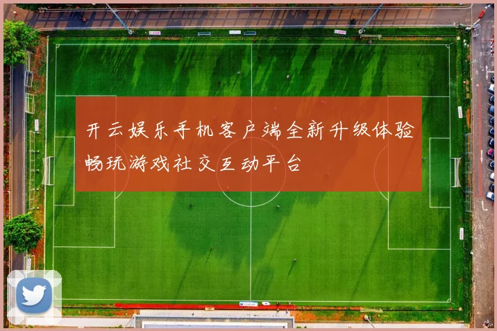 开云娱乐手机客户端全新升级体验畅玩游戏社交互动平台