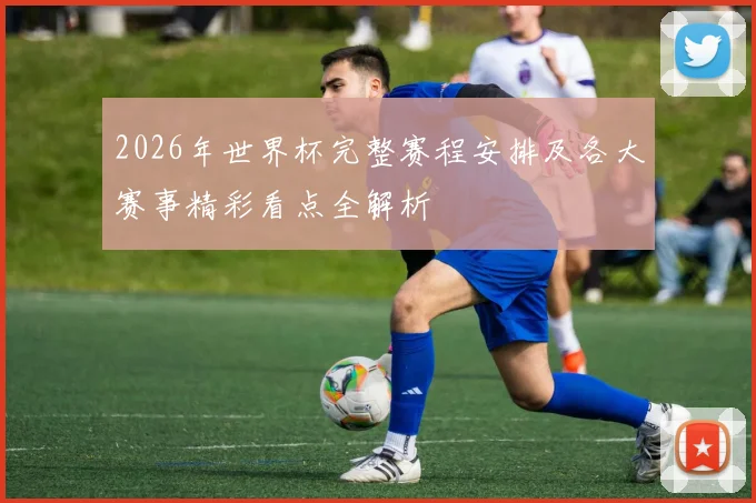 2026年世界杯完整赛程安排及各大赛事精彩看点全解析