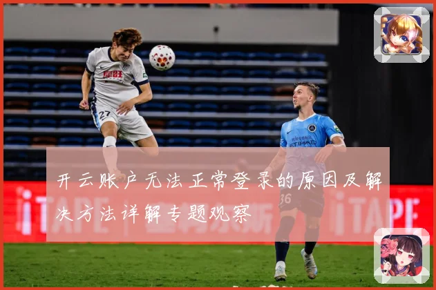 开云账户无法正常登录的原因及解决方法详解专题观察