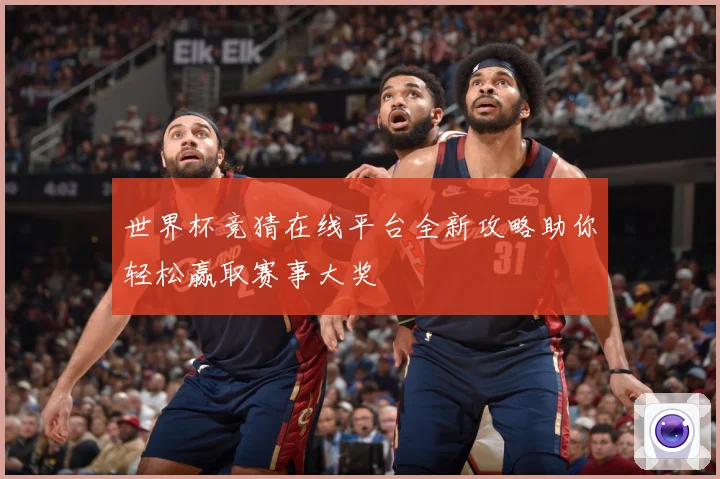 世界杯竞猜在线平台全新攻略助你轻松赢取赛事大奖