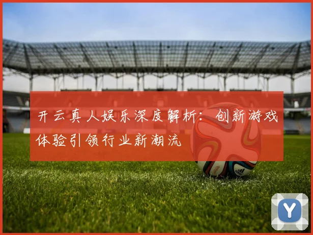 开云真人娱乐深度解析：创新游戏体验引领行业新潮流