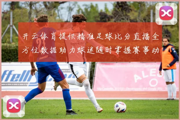 开云体育提供精准足球比分直播全方位数据助力球迷随时掌握赛事动态
