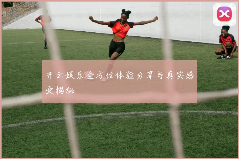 开云娱乐全方位体验分享与真实感受揭秘