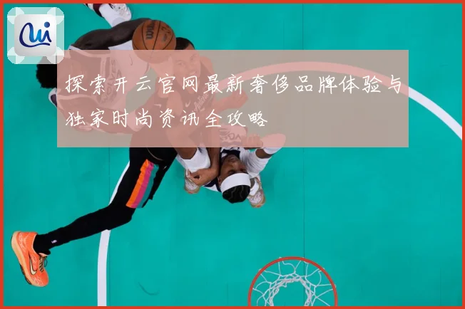 探索开云官网最新奢侈品牌体验与独家时尚资讯全攻略
