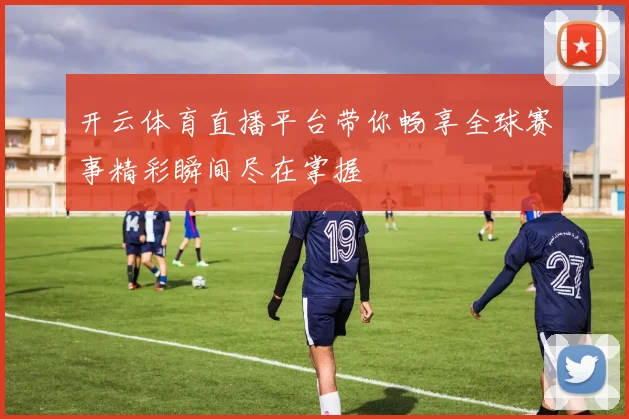 开云体育直播平台带你畅享全球赛事精彩瞬间尽在掌握