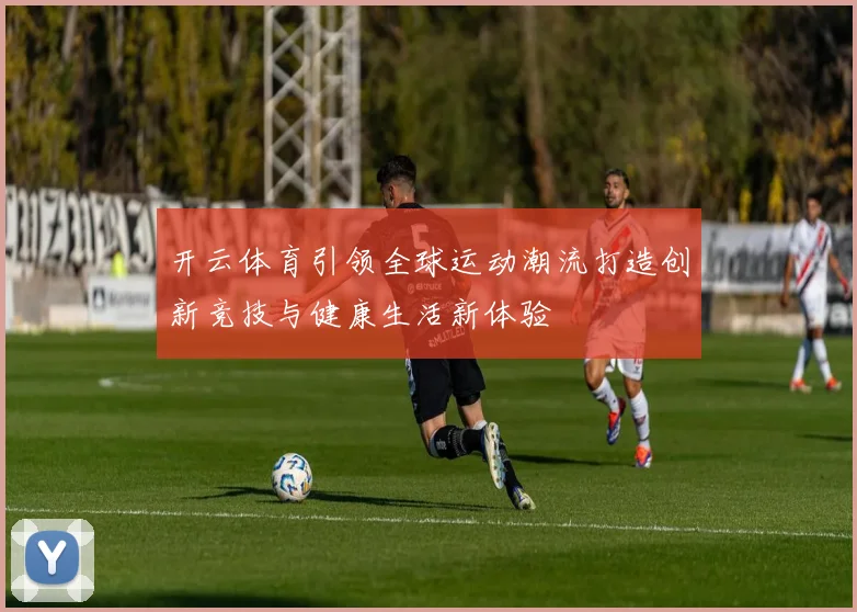 开云体育引领全球运动潮流打造创新竞技与健康生活新体验