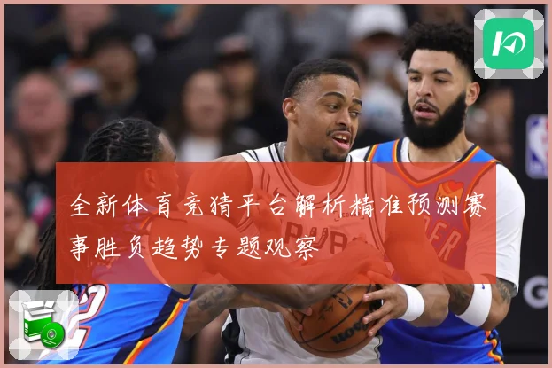 全新体育竞猜平台解析精准预测赛事胜负趋势专题观察