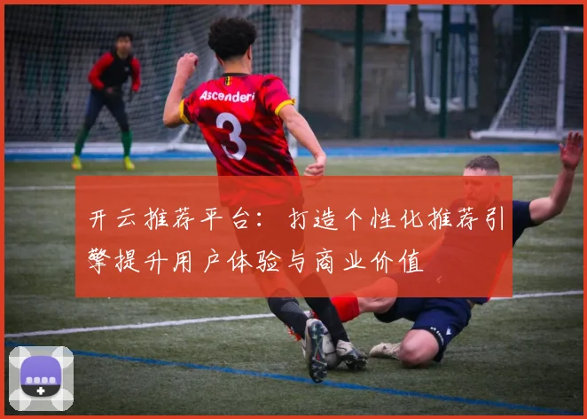 开云推荐平台：打造个性化推荐引擎提升用户体验与商业价值