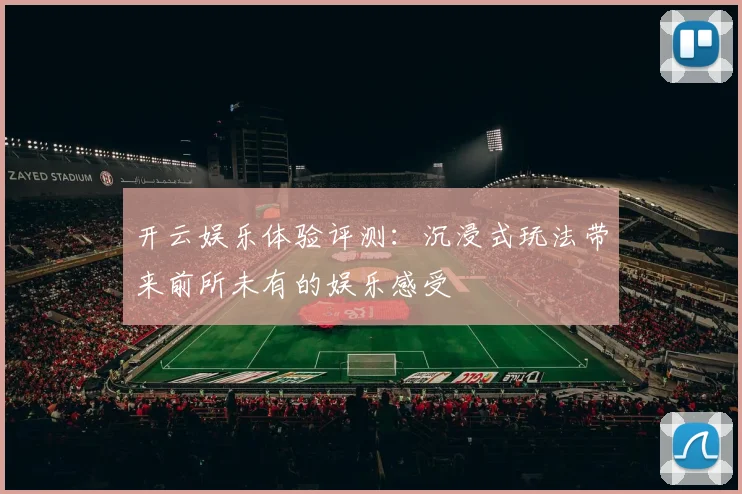 开云娱乐体验评测：沉浸式玩法带来前所未有的娱乐感受