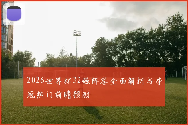 2026世界杯32强阵容全面解析与夺冠热门前瞻预测