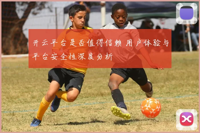 开云平台是否值得信赖 用户体验与平台安全性深度分析