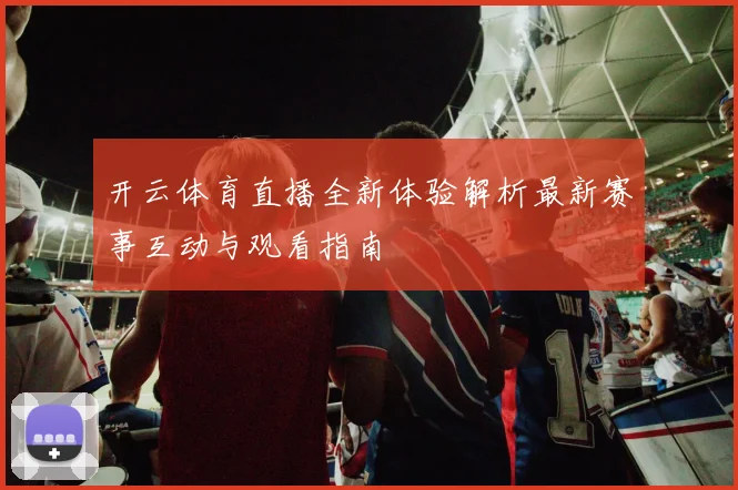 开云体育直播全新体验解析最新赛事互动与观看指南