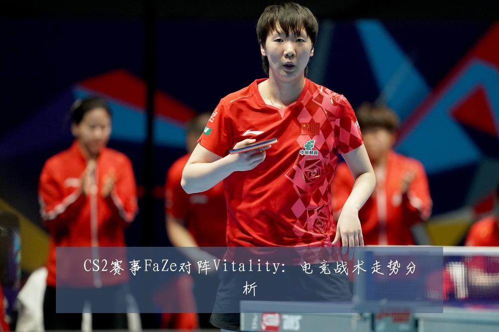 CS2赛事FaZe对阵Vitality:电竞战术走势分析