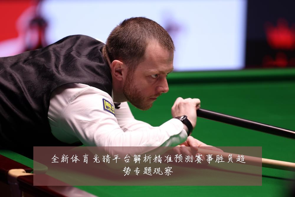 全新体育竞猜平台解析精准预测赛事胜负趋势专题观察