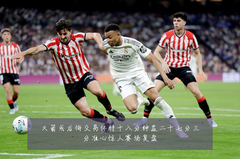 火箭或后悔交易怀特十八分钟轰二十七分三分准心惊人赛场复盘