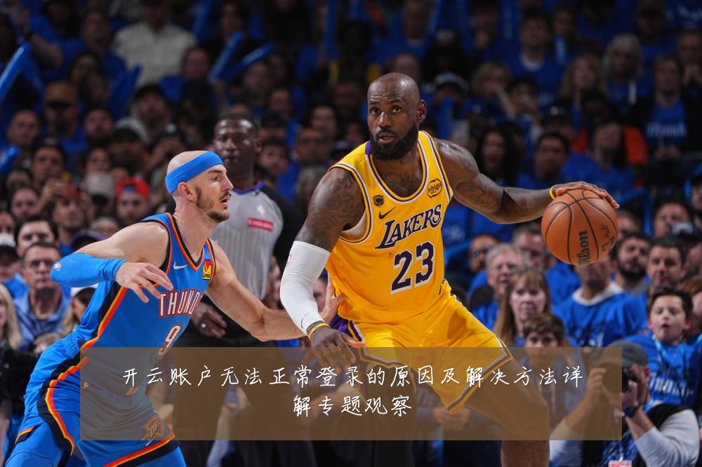 开云账户无法正常登录的原因及解决方法详解专题观察