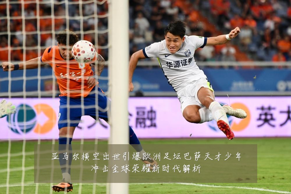 亚马尔横空出世引爆欧洲足坛巴萨天才少年冲击金球荣耀新时代解析